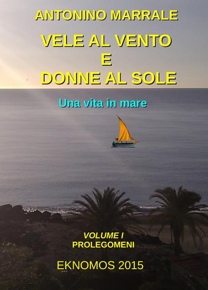Vele al vento e donne al sole. Una vita in mare. Vol. 1: Prolegomini. - Antonino Marrale - copertina