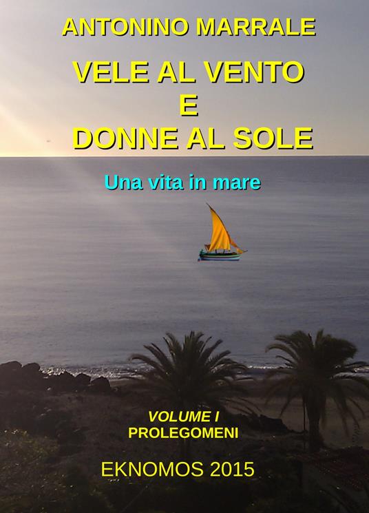 Vele al vento e donne al sole. Una vita in mare. Vol. 1: Prolegomini. - Antonino Marrale - copertina