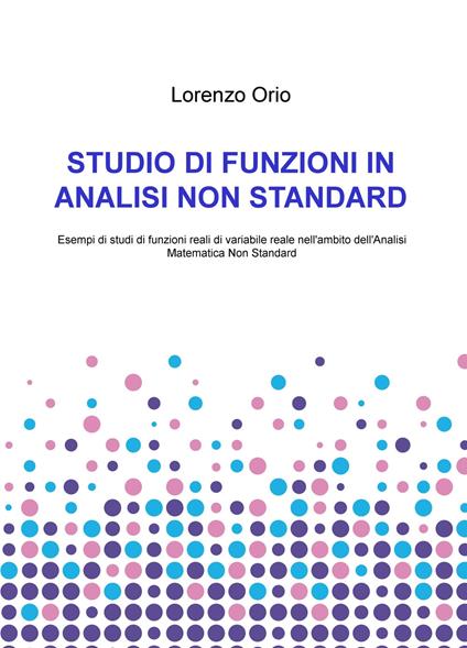 Studio di funzioni in analisi non standard. Esempi di studi di funzioni reali di variabile reale nell'ambito dell'analisi matematica non standard - Lorenzo Orio - copertina