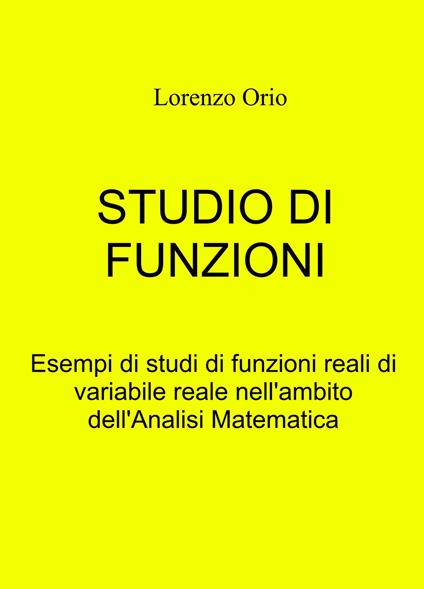 Studio di funzioni. Esempi di studi di funzioni reali di variabile reale nell'ambito dell'analisi matematica - Lorenzo Orio - copertina