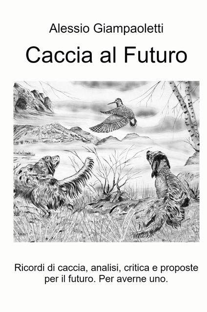 Caccia al futuro. Ricordi di caccia, analisi, critica e proposte per il futuro. Per averne uno - Alessio Giampaoletti - copertina