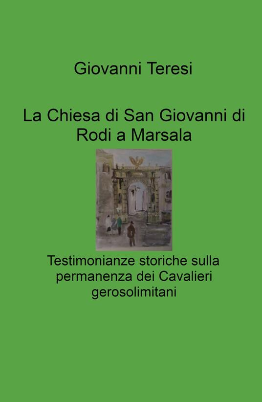 La Chiesa di San Giovanni di Rodi a Marsala. Testimonianze storiche sulla permanenza dei Cavalieri gerosolimitani - Giovanni Teresi - copertina