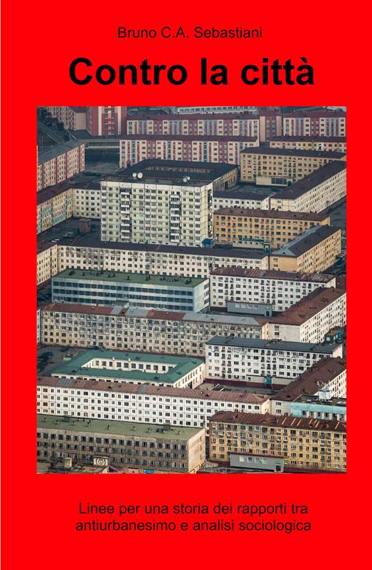 Contro la città. Linee per una storia dei rapporti tra antiurbanesimo e analisi sociologica - Bruno Sebastiani - copertina