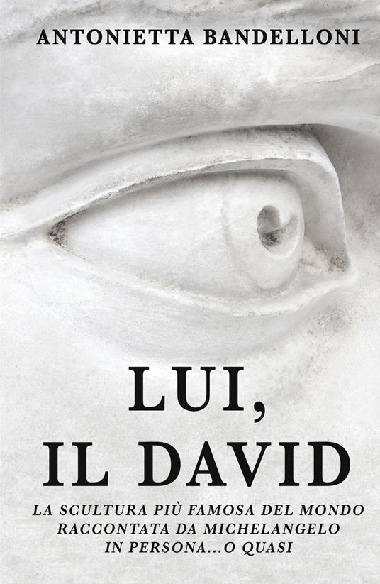 Lui, il David. La scultura più famosa del mondo raccontata da Michelangelo in persona... o quasi - Antonietta Bandelloni - copertina