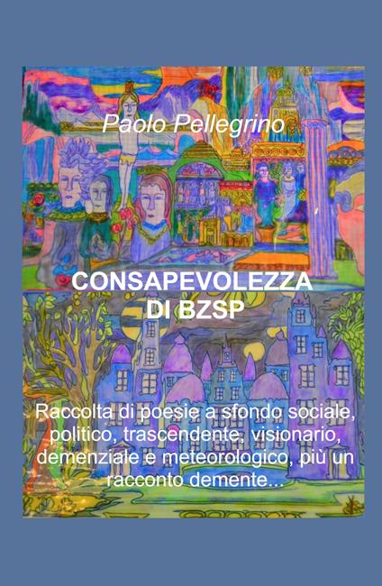 Consapevolezza di BZSP. Raccolta di poesie di sfondo sociale, politico, trascendente, visionario, demenziale e meteorologico, più un racconto demente... - Paolo Pellegrino - copertina