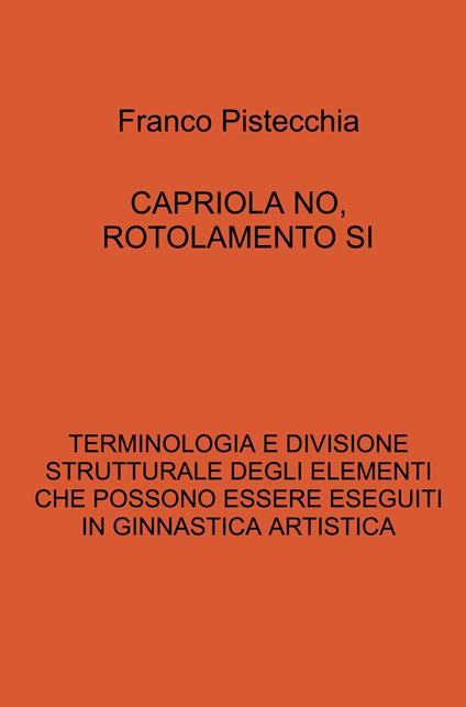 Capriola no, rotolamento si. Terminologia e divisione strutturale degli elementi che possono essere eseguiti in ginnastica artistica - Franco Pistecchia - copertina