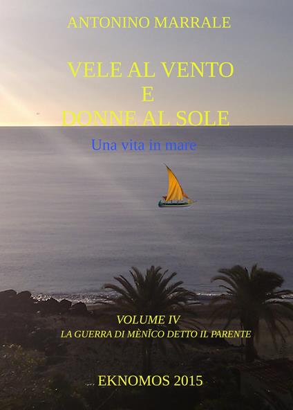 Vele al vento e donne al sole. Una vita in mare. Vol. 4: guerra di Menico detto il Parente, La. - Antonino Marrale - copertina