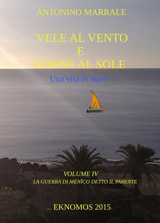Vele al vento e donne al sole. Una vita in mare. Vol. 4: guerra di Menico detto il Parente, La. - Antonino Marrale - copertina