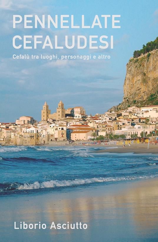 Pennellate cefaludesi. Cefalù tra luoghi, personaggi e altro - Liborio Asciutto - copertina
