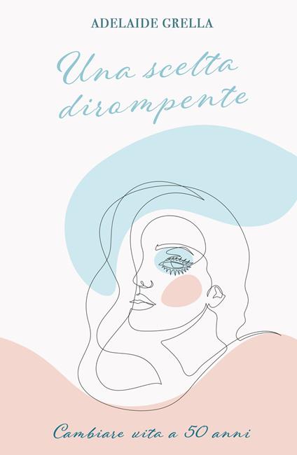 Una scelta dirompente. Cambiare vita a cinquant'anni - Adelaide Grella - copertina