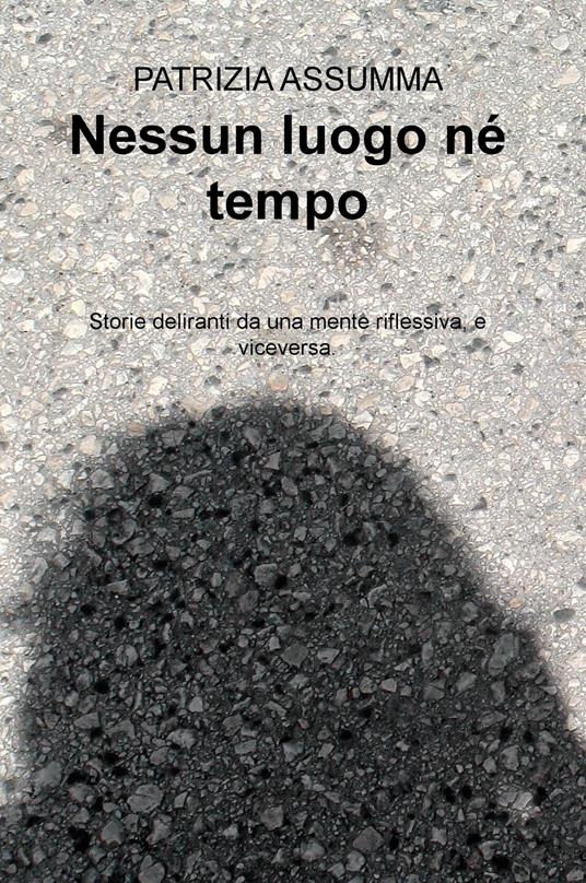 Nessun luogo ne tempo. Storie deliranti da una mente riflessiva, e viceversa. - Patrizia Assumma - copertina