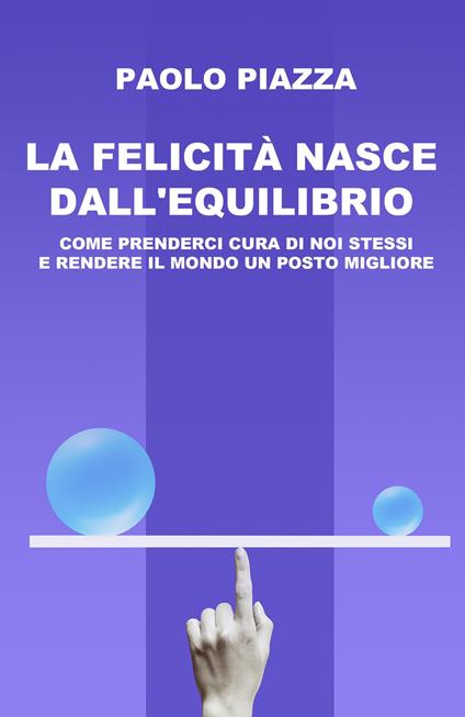 La felicità nasce dall'equilibrio. Come prenderci cura di noi stessi e rendere il mondo un posto migliore - Paolo Piazza - copertina