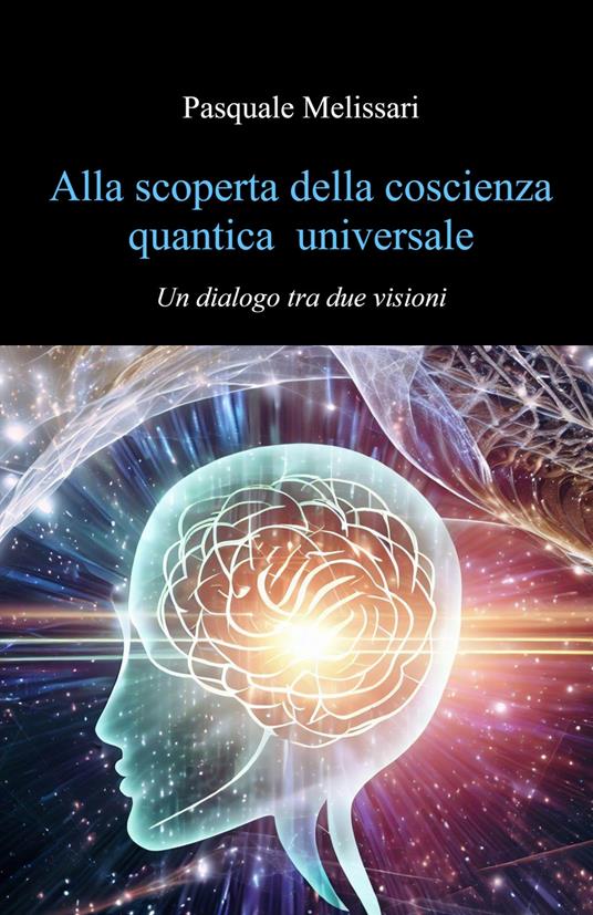 Alla scoperta della coscienza quantica universale. Un dialogo tra due visioni - Pasquale Melissari - copertina