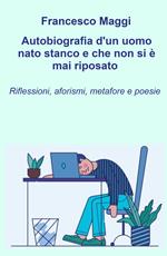 Autobiografia d'un uomo nato stanco e che non si e mai riposato. Riflessioni, aforismi e metafore e poesie di Francesco Maggi