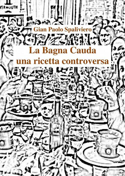 La bagna cauda. Una ricetta controversa - Gian Paolo Spaliviero - ebook