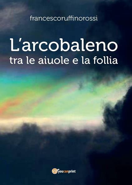 L' arcobaleno. Tra le aiuole e la follia - Francesco Ruffino Rossi - copertina