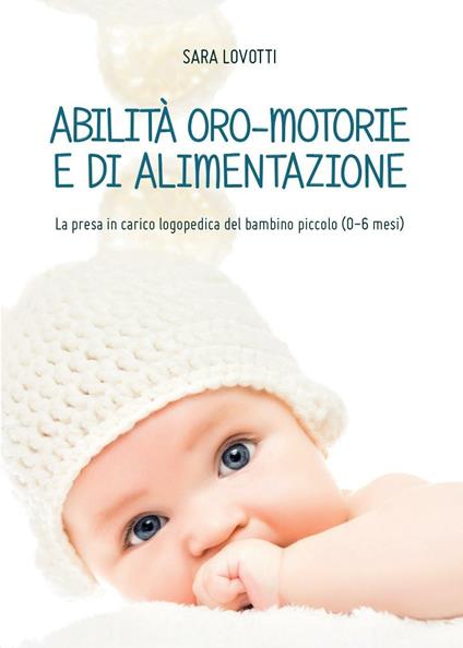 Abilità oro-motorie e di alimentazione: la presa in carico logopedica del bambino piccolo (0-6 mesi) - Sara Lovotti - copertina