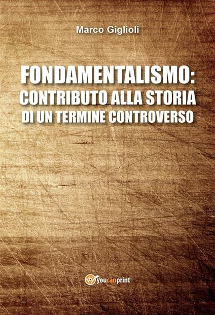 Fondamentalismo: contributo alla storia di un termine controverso - Marco Giglioli - ebook