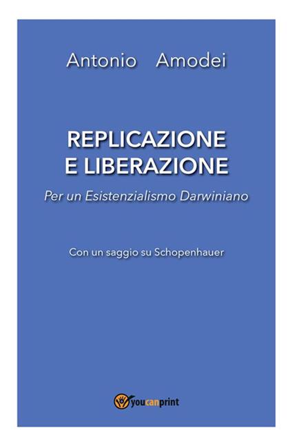 Replicazione e liberazione. Per un esistenzialismo darwiniano - Antonio Amodei - ebook
