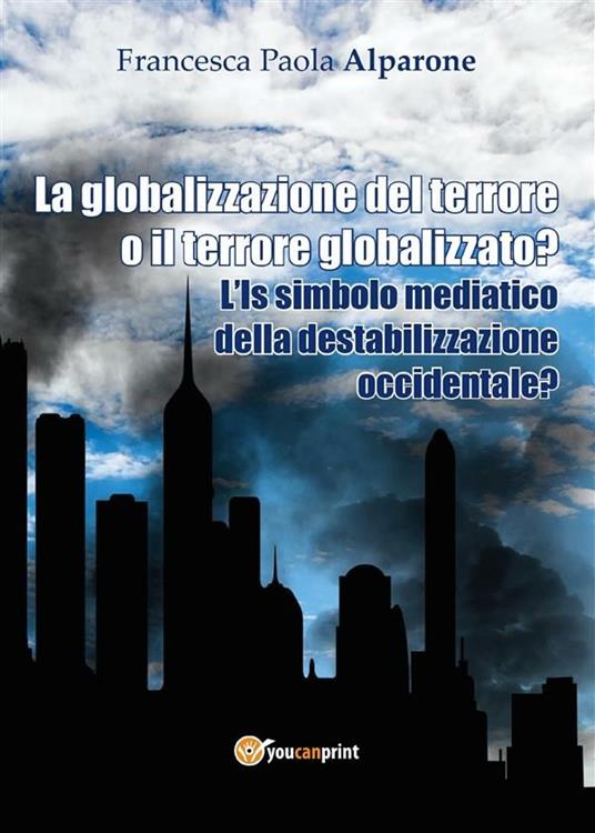 La globalizzazione del terrore o il terrore globalizzato? L'IS simbolo mediatico della destabilizzazione occidentale? - Francesca Paola Alparone - ebook