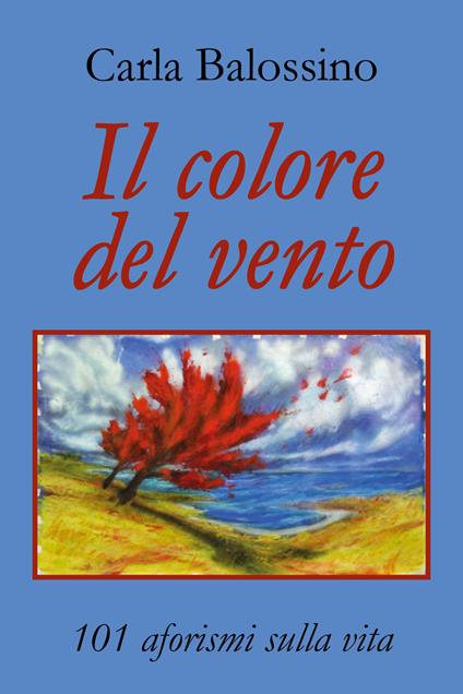 Il colore del vento. 101 aforismi sulla vita - Carla Balossino - copertina