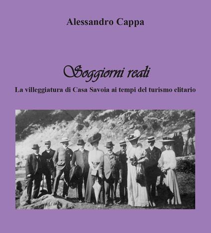 Soggiorni reali. La villeggiatura di Casa Savoia ai tempi del turismo elitario - Alessandro Cappa - copertina