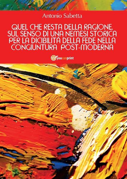 Quel che resta della ragione. Sul senso di una nemesi storica per la dicibilità della fede nella congiuntura postmoderna - Antonio Sabetta - copertina