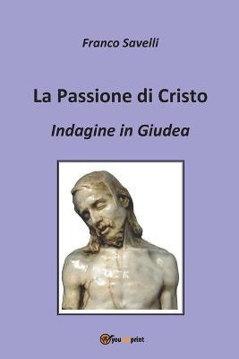 La passione di Cristo. Indagine in Giudea - Francesco Savelli - copertina