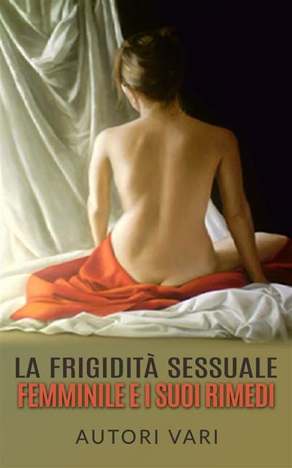 La frigidità sessuale femminile e i suoi rimedi - Autori vari - ebook