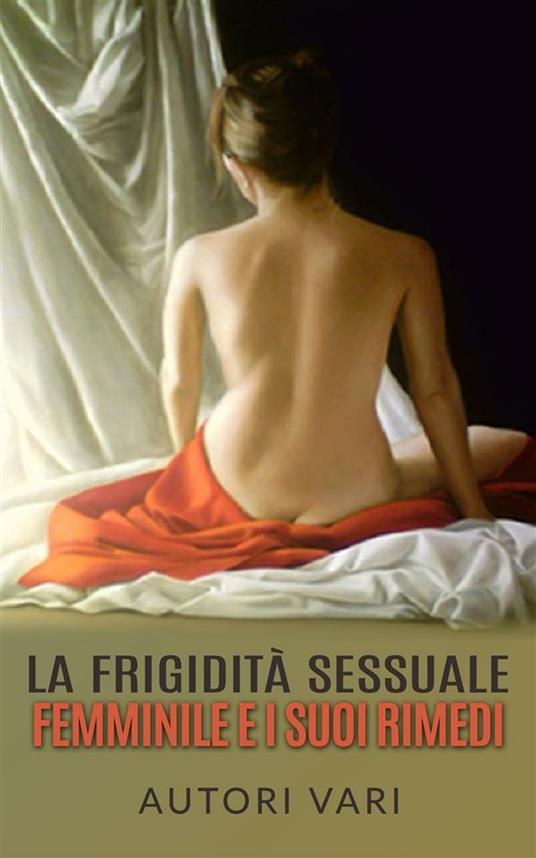 La frigidità sessuale femminile e i suoi rimedi - Autori vari - ebook