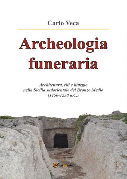 Archeologia funeraria. Architettura riti e liturgie nella Sicilia sudorientale del Bronzo medio (1450-1250 a.C.) - Carlo Veca - copertina