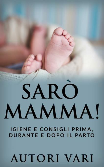 Sarò mamma! Igiene e consigli prima, durante e dopo il parto - Autori vari - ebook