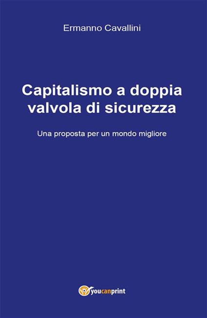 Il capitalismo a doppia valvola di sicurezza. Una proposta per il mondo migliore - Ermanno Cavallini - ebook