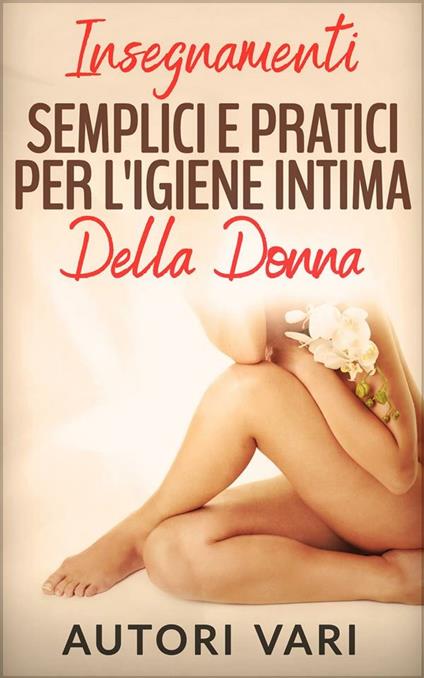 Insegnamenti semplici e pratici per l'igiene intima della donna - Autori vari - ebook