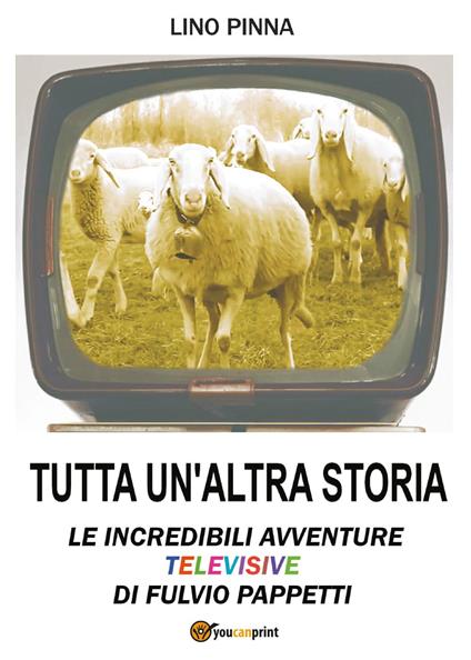 Tutta un'altra storia. Le incredibili avventure televisive di Fulvio Pappetti - Lino Pinna - copertina