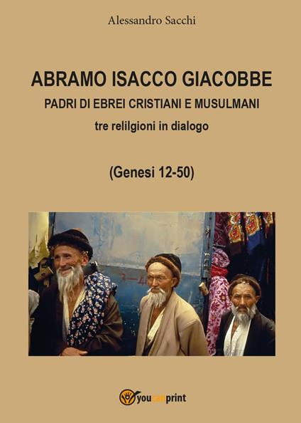 Abramo Isacco e Giacobbe. Padri di ebrei, cristiani e musulmani. Tre religioni in dialogo (Genesi 12-50) - Alessandro Sacchi - copertina