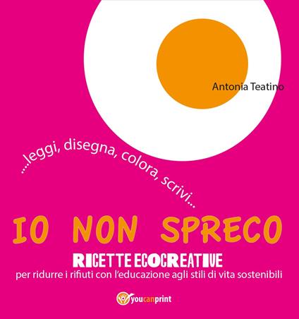 Io non spreco. Ricette ecocreative per ridurre i rifiuti con l'educazione agli stili di vita sostenibili - Antonia Teatino - copertina