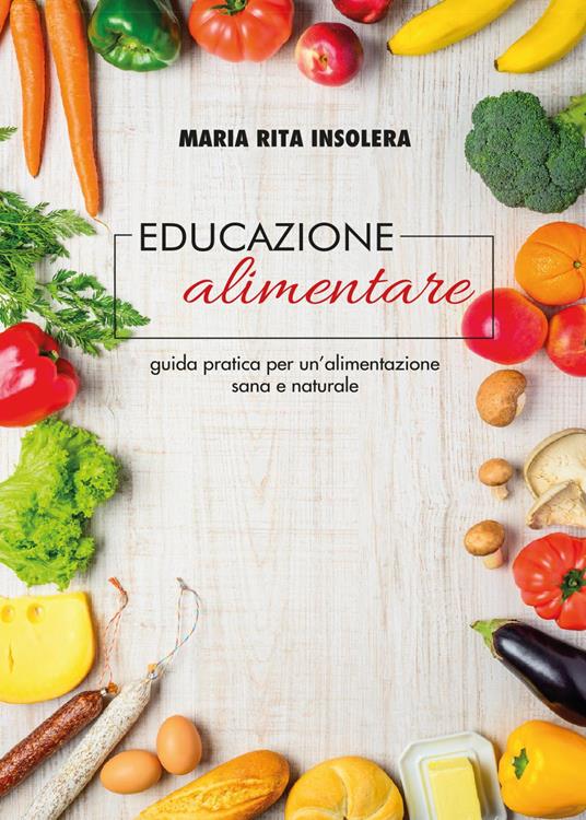 Educazione alimentare. Guida pratica per un'alimentazione sana e naturale - Maria Rita Insolera - copertina
