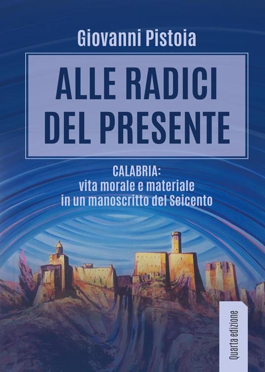 Alle radici del presente. Calabria: vita morale e materiale in un manoscritto del Seicento - Giovanni Pistoia - copertina
