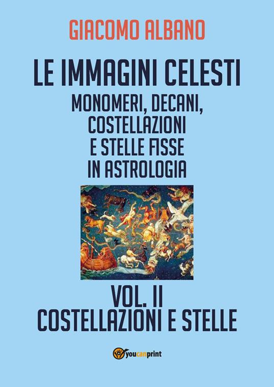 Le immagini celesti: monomeri, decani, costellazioni e stelle fisse in astrologia. Vol. 2: Costellazioni e stelle - Giacomo Albano - copertina