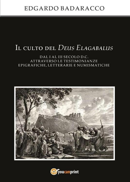 Il culto del Deus Elagabalus dal I al III secolo d.C. attraverso le testimonianze epigrafiche, letterarie e numismatiche - Edgardo Badaracco - ebook