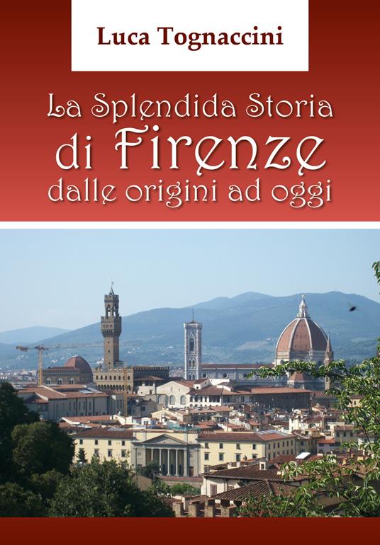 La splendida storia di Firenze dalle origini a oggi - Luca Tognaccini - copertina