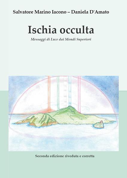 Ischia occulta. Messaggi di luce dai mondi superiori - Salvatore Marino Iacono,Daniela D'Amato - copertina