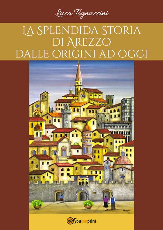 La splendida storia di Arezzo dalle origini a oggi - Luca Tognaccini - copertina