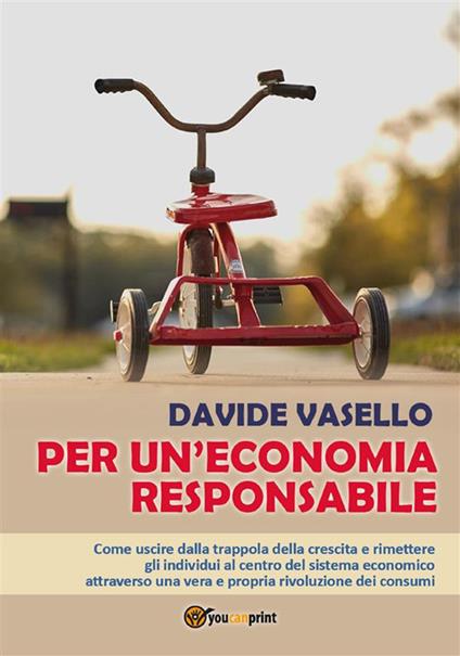 Per un'economia responsabile. Come uscire dalla trappola della crescita e rimettere gli individui al centro del sistema economico attraverso una vera e propria rivoluzione dei consumi - Davide Vasello - ebook
