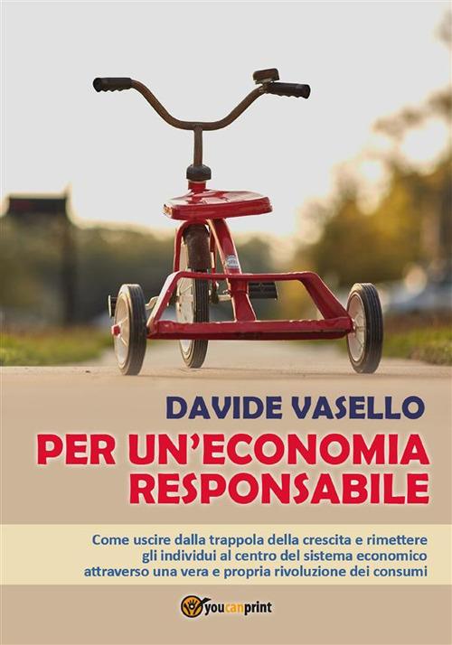 Per un'economia responsabile. Come uscire dalla trappola della crescita e rimettere gli individui al centro del sistema economico attraverso una vera e propria rivoluzione dei consumi - Davide Vasello - ebook