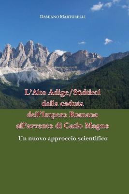 L' Alto Adige/Südtirol dalla caduta dell'Impero Romano all'avvento di Carlo Magno (V-VIII secolo). Un nuovo approccio scientifico - Damiano Martorelli - copertina
