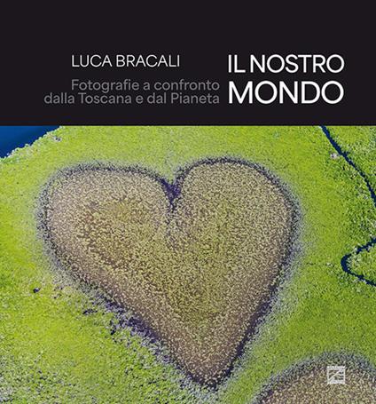 Il nostro mondo. Fotografie a confronto dalla Toscana e dal Pianeta. Ediz. illustrata - Luca Bracali - copertina