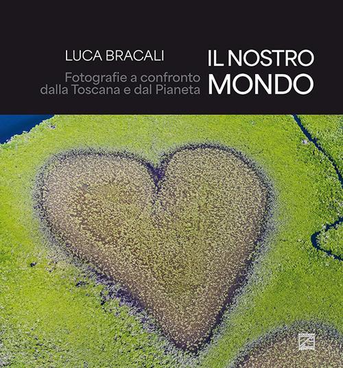 Il nostro mondo. Fotografie a confronto dalla Toscana e dal Pianeta. Ediz. illustrata - Luca Bracali - copertina
