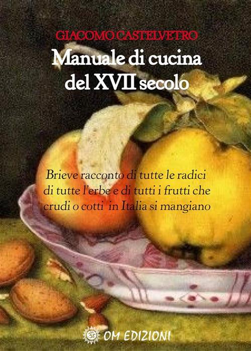 Brieve racconto di tutte le radici, di tutte l'erbe e di tutti i frutti che crudi o cotti in Italia si mangiano. Manuale di cucina del XVII secolo - Giacomo Castelvetro - ebook